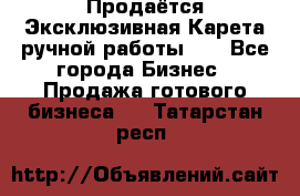 Продаётся Эксклюзивная Карета ручной работы!!! - Все города Бизнес » Продажа готового бизнеса   . Татарстан респ.